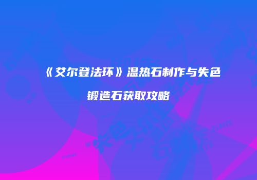 《艾尔登法环》温热石制作与失色锻造石获取攻略