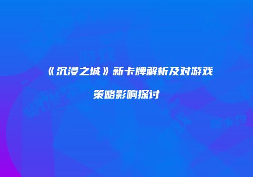 《沉浸之城》新卡牌解析及对游戏策略影响探讨