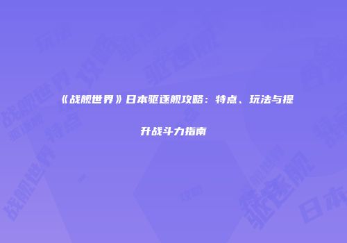 《战舰世界》日本驱逐舰攻略：特点、玩法与提升战斗力指南