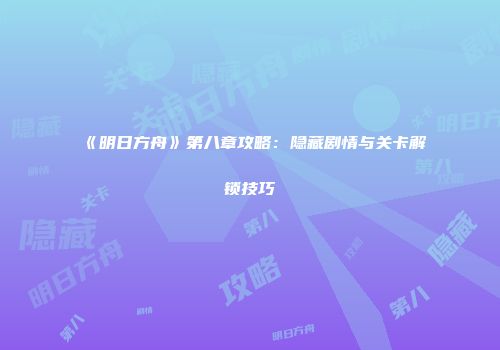 《明日方舟》第八章攻略：隐藏剧情与关卡解锁技巧