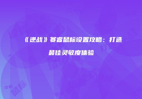 《逆战》赛睿鼠标设置攻略：打造最佳灵敏度体验