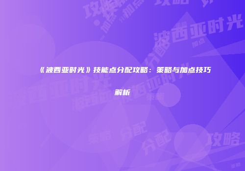 《波西亚时光》技能点分配攻略：策略与加点技巧解析