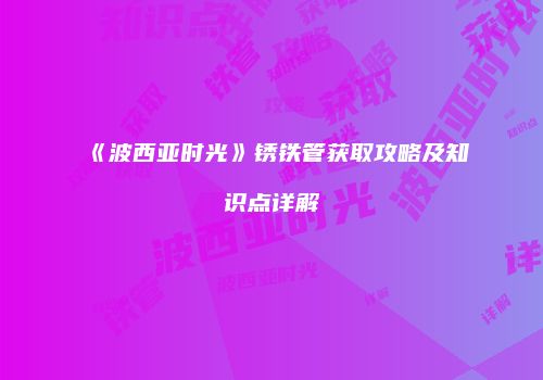 《波西亚时光》锈铁管获取攻略及知识点详解