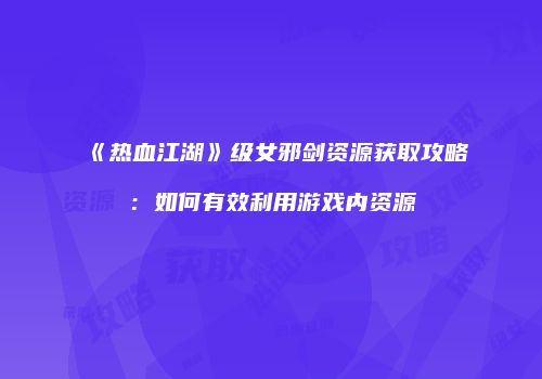 《热血江湖》级女邪剑资源获取攻略：如何有效利用游戏内资源