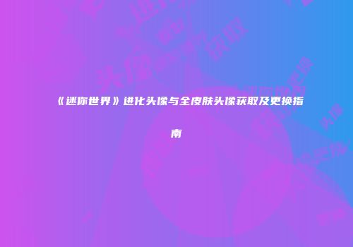 《迷你世界》进化头像与全皮肤头像获取及更换指南