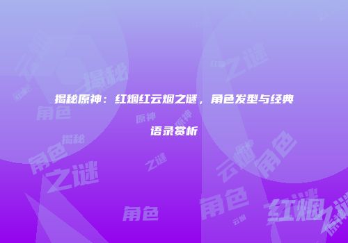 揭秘原神：红烟红云烟之谜，角色发型与经典语录赏析