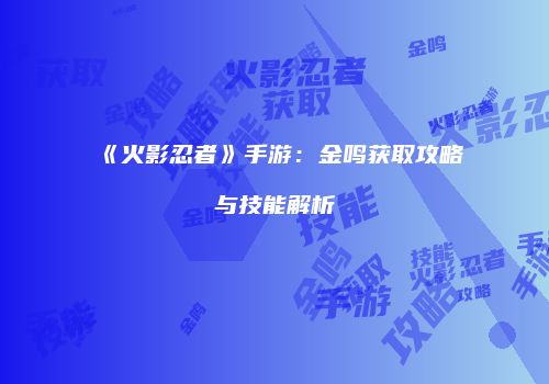 《火影忍者》手游：金鸣获取攻略与技能解析