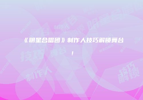 《明星合唱团》制作人技巧解锁舞台！