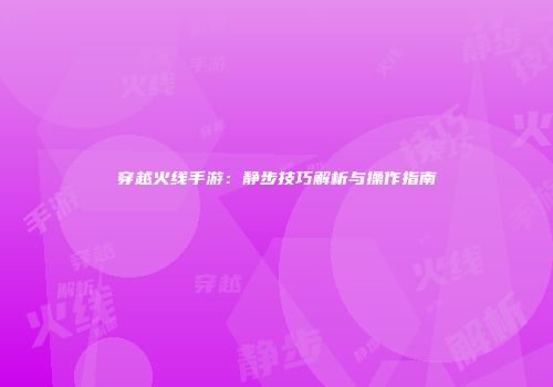 穿越火线手游：静步技巧解析与操作指南