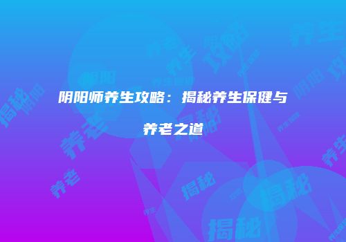 阴阳师养生攻略：揭秘养生保健与养老之道