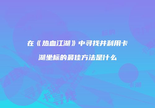 在《热血江湖》中寻找并利用卡湖坐标的最佳方法是什么