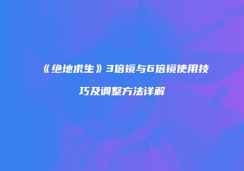 《绝地求生》3倍镜与6倍镜使用技巧及调整方法详解