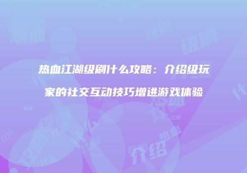 热血江湖级刷什么攻略：介绍级玩家的社交互动技巧增进游戏体验