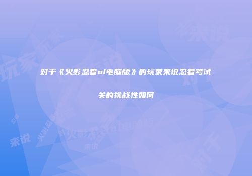 对于《火影忍者ol电脑版》的玩家来说忍者考试关的挑战性如何