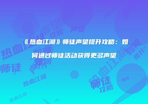 《热血江湖》师徒声望提升攻略：如何通过师徒活动获得更多声望