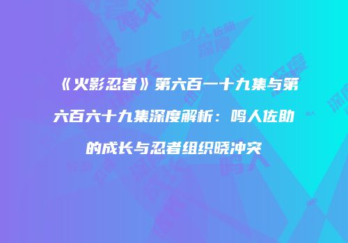 《火影忍者》第六百一十九集与第六百六十九集深度解析：鸣人佐助的成长与忍者组织晓冲突