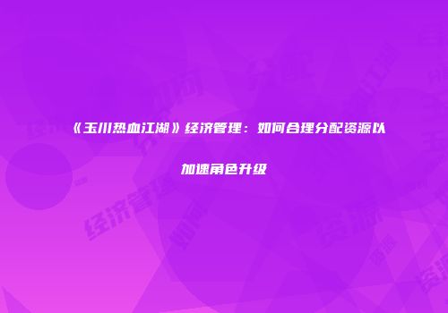 《玉川热血江湖》经济管理：如何合理分配资源以加速角色升级