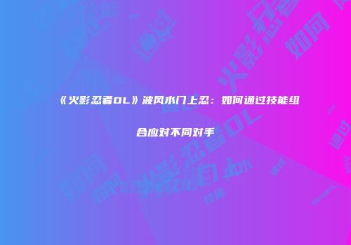 《火影忍者OL》波风水门上忍:如何通过技能组合应对不同对手