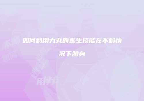 如何利用力丸的逃生技能在不利情况下脱身