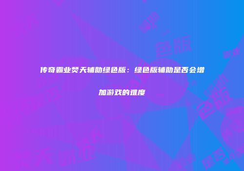 传奇霸业焚天辅助绿色版：绿色版辅助是否会增加游戏的难度