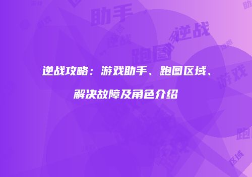 逆战攻略：游戏助手、跑图区域、解决故障及角色介绍