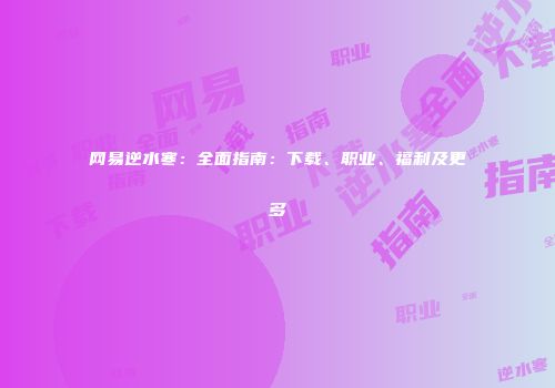 网易逆水寒：全面指南：下载、职业、福利及更多