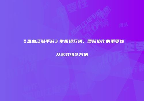 《热血江湖手游》掌机排行榜：团队协作的重要性及高效组队方法