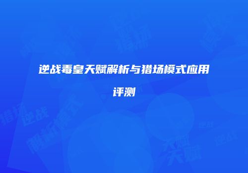 逆战毒皇天赋解析与猎场模式应用评测