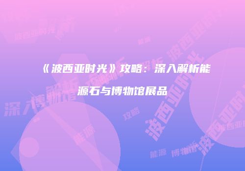 《波西亚时光》攻略：深入解析能源石与博物馆展品