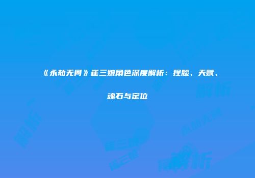 《永劫无间》崔三娘角色深度解析：捏脸、天赋、魂石与定位