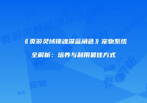 《页游灵域锁魂深蓝角色》宠物系统全解析：培养与利用最佳方式