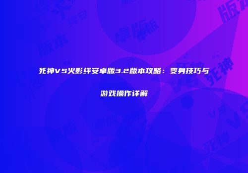 死神VS火影绊安卓版3.2版本攻略：变身技巧与游戏操作详解