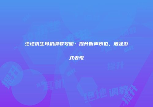 绝地求生耳机调教攻略：提升听声辨位，增强游戏表现