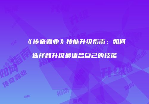 《传奇霸业》技能升级指南：如何选择和升级最适合自己的技能