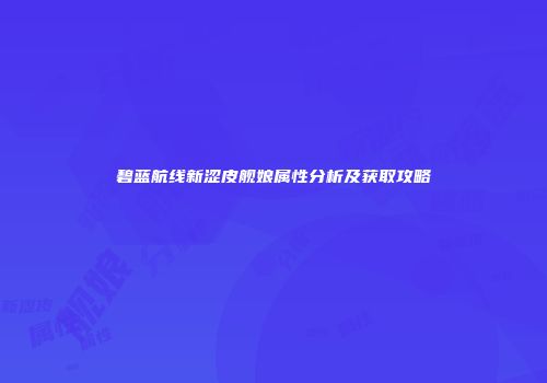碧蓝航线新涩皮舰娘属性分析及获取攻略