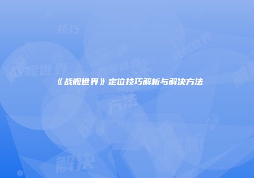 《战舰世界》定位技巧解析与解决方法