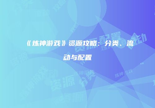 《炼神游戏》资源攻略：分类、流动与配置