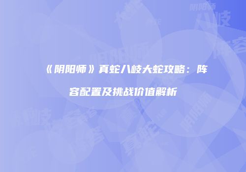 《阴阳师》真蛇八岐大蛇攻略：阵容配置及挑战价值解析