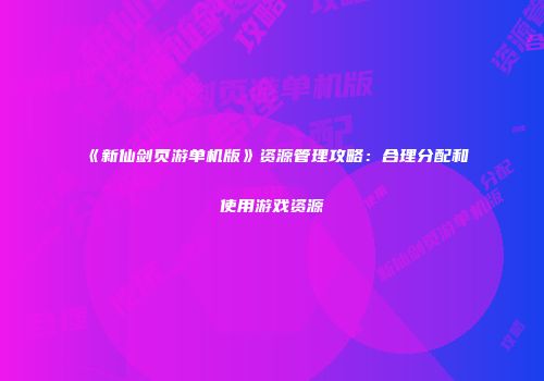 《新仙剑页游单机版》资源管理攻略：合理分配和使用游戏资源