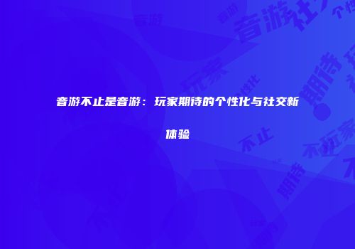 音游不止是音游：玩家期待的个性化与社交新体验