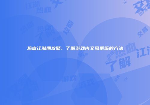 热血江湖期攻略：了解游戏内交易系统的方法