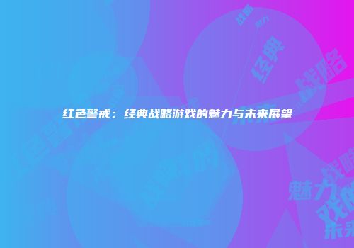 红色警戒：经典战略游戏的魅力与未来展望