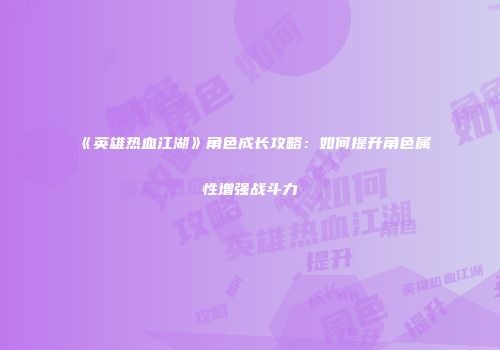 《英雄热血江湖》角色成长攻略：如何提升角色属性增强战斗力