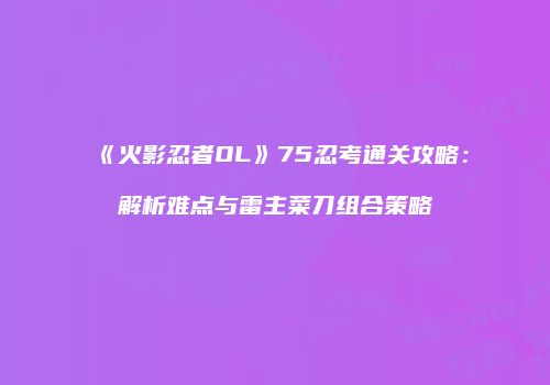 《火影忍者OL》75忍考通关攻略：解析难点与雷主菜刀组合策略