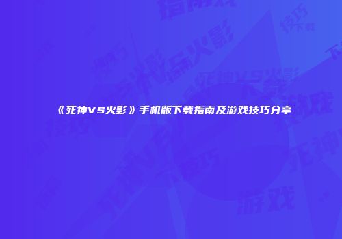 《死神VS火影》手机版下载指南及游戏技巧分享