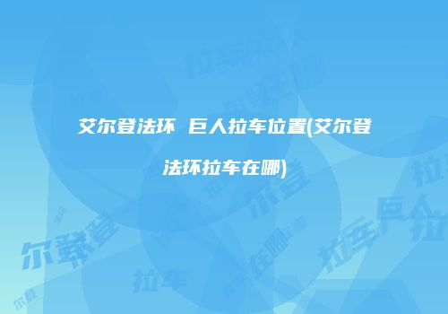 艾尔登法环 巨人拉车位置(艾尔登法环拉车在哪)