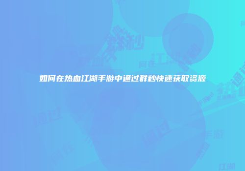 如何在热血江湖手游中通过群秒快速获取资源