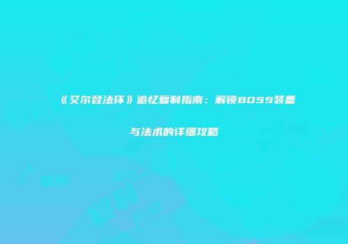 《艾尔登法环》追忆复制指南：解锁BOSS装备与法术的详细攻略