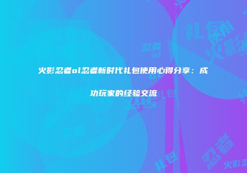 火影忍者ol忍者新时代礼包使用心得分享：成功玩家的经验交流