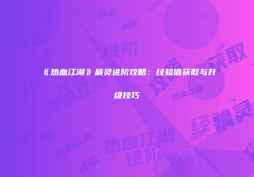 《热血江湖》晨灵进阶攻略：经验值获取与升级技巧